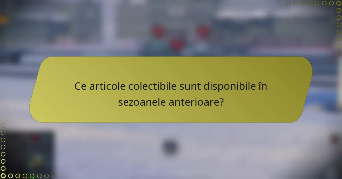 Ce articole colectibile sunt disponibile în sezoanele anterioare?